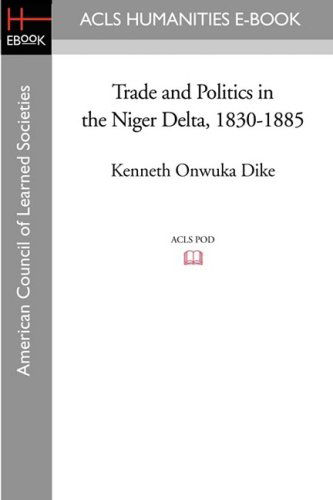 Trade and Politics in the Niger Delta, 1830-1885 (Acls History E-book Project Reprint Series - Oxford Studies in African Affairs) - Kenneth Onwuka Dike - Books - ACLS Humanities E-Book - 9781597406123 - November 7, 2008