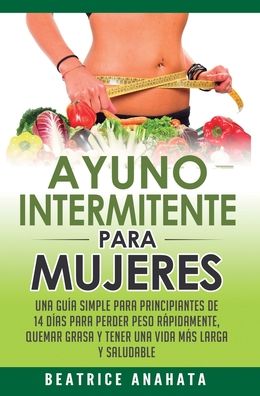 Cover for Anahata Beatrice Anahata · Ayuno Intermitente Para Mujeres: Una Guia Simple Para Principiantes De 14 Dias Para Perder Peso Rapidamente, Quema Grasa y Tener Una Vida Mas Larga Y Saludable (Hardcover Book) (2020)