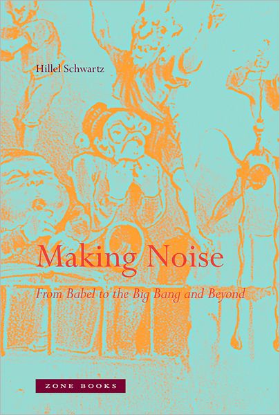 Cover for Hillel Schwartz · Making Noise: From Babel to the Big Bang and Beyond - Zone Books (Hardcover Book) (2011)