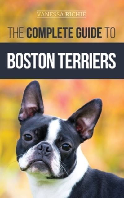 Cover for Vanessa Richie · The Complete Guide to Boston Terriers: Preparing For, Housebreaking, Socializing, Feeding, and Loving Your New Boston Terrier Puppy (Hardcover Book) (2020)