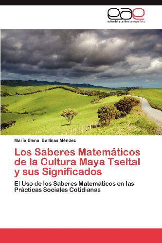 Cover for María Elena Ballinas Méndez · Los Saberes Matemáticos De La Cultura Maya Tseltal Y Sus Significados: El Uso De Los Saberes Matemáticos en Las Prácticas Sociales Cotidianas (Paperback Book) [Spanish edition] (2012)