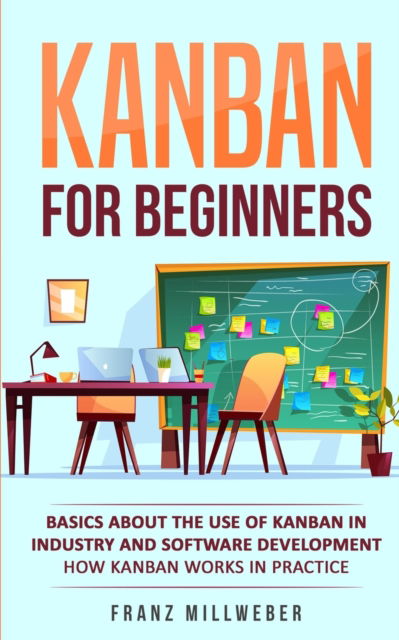 Cover for Franz Millweber · Kanban for Beginners: Basics About the Use of Kanban in Industry and Software Development - How Kanban Works in Practice (Paperback Book) (2019)