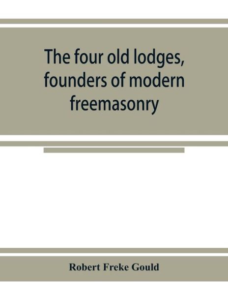 The four old lodges, founders of modern freemasonry, and their descendants. A record of the progress of the craft in England and of the career of every regular lodge down to the union of 1813. With an authentic compilation of descriptive lists for histori - Freke Gould Robert Freke Gould - Books - Alpha Editions - 9789353925123 - November 20, 2019