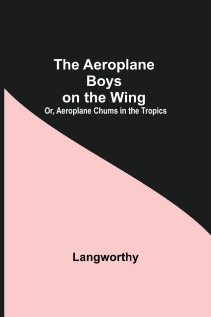 Cover for Langworthy · The Aeroplane Boys On The Wing; Or, Aeroplane Chums In The Tropics (Paperback Book) (2021)