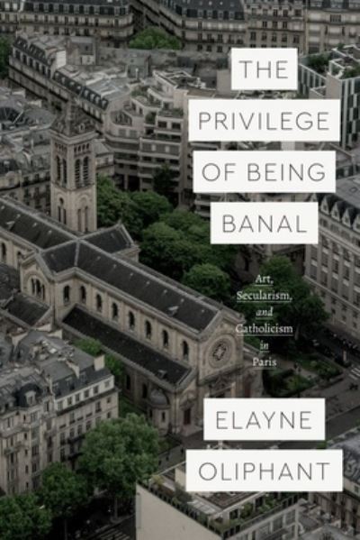 Cover for Elayne Oliphant · The Privilege of Being Banal: Art, Secularism, and Catholicism in Paris - Class 200: New Studies in Religion (Hardcover Book) (2021)