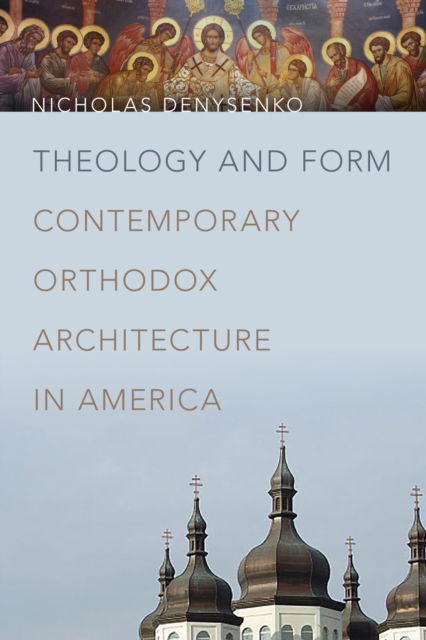 Cover for Nicholas Denysenko · Theology and Form: Contemporary Orthodox Architecture in America (Hardcover Book) (2017)