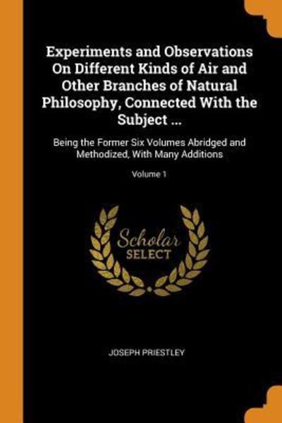 Cover for Joseph Priestley · Experiments and Observations on Different Kinds of Air and Other Branches of Natural Philosophy, Connected with the Subject ... Being the Former Six ... and Methodized, with Many Additions; Volume 1 (Paperback Book) (2018)