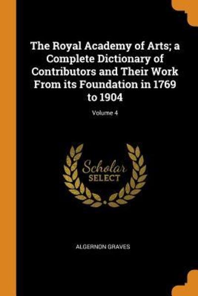 Cover for Algernon Graves · The Royal Academy of Arts; A Complete Dictionary of Contributors and Their Work from Its Foundation in 1769 to 1904; Volume 4 (Paperback Book) (2018)