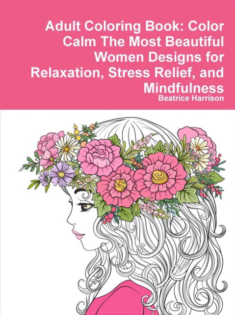 Adult Coloring Book: Color Calm The Most Beautiful Women Designs for Relaxation, Stress Relief, and Mindfulness - Beatrice Harrison - Bücher - Lulu.com - 9780359082124 - 11. September 2018