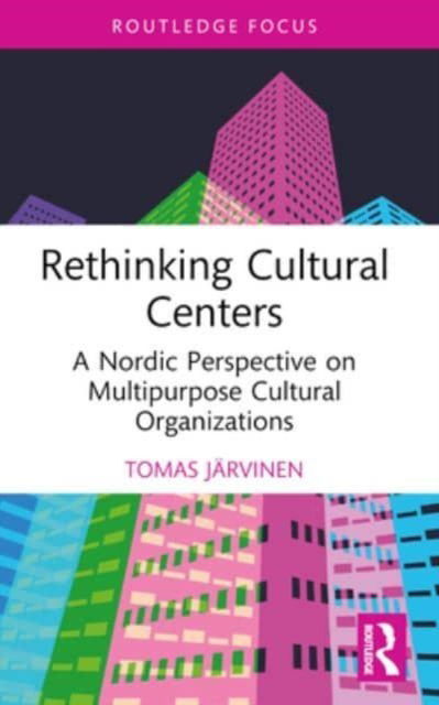 Rethinking Cultural Centers: A Nordic Perspective on Multipurpose Cultural Organizations - Routledge Focus on the Global Creative Economy - Jarvinen, Tomas (Folkhalsan Utbildning Ab, Finland) - Books - Taylor & Francis Ltd - 9781032182124 - October 9, 2024