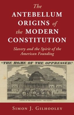 Cover for Gilhooley, Simon J. (Bard College, New York) · The Antebellum Origins of the Modern Constitution: Slavery and the Spirit of the American Founding - Cambridge Studies on the American Constitution (Hardcover Book) (2020)