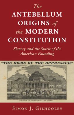 Cover for Gilhooley, Simon J. (Bard College, New York) · The Antebellum Origins of the Modern Constitution: Slavery and the Spirit of the American Founding - Cambridge Studies on the American Constitution (Innbunden bok) (2020)