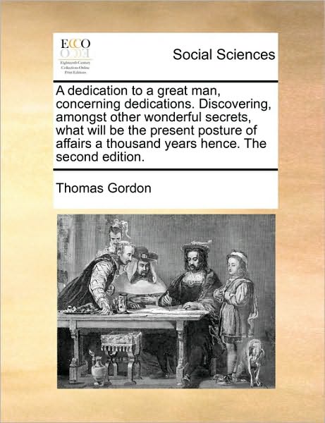 Cover for Thomas Gordon · A Dedication to a Great Man, Concerning Dedications. Discovering, Amongst Other Wonderful Secrets, What Will Be the Present Posture of Affairs a Thousan (Paperback Book) (2010)