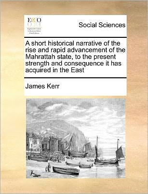 Cover for James Kerr · A Short Historical Narrative of the Rise and Rapid Advancement of the Mahrattah State, to the Present Strength and Consequence It Has Acquired in the Ea (Paperback Book) (2010)