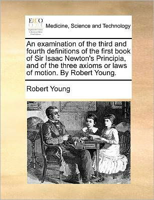 An Examination of the Third and Fourth Definitions of the First Book of Sir Isaac Newton's Principia, and of the Three Axioms or Laws of Motion. by Rober - Robert Young - Livres - Gale Ecco, Print Editions - 9781171386124 - 23 juillet 2010