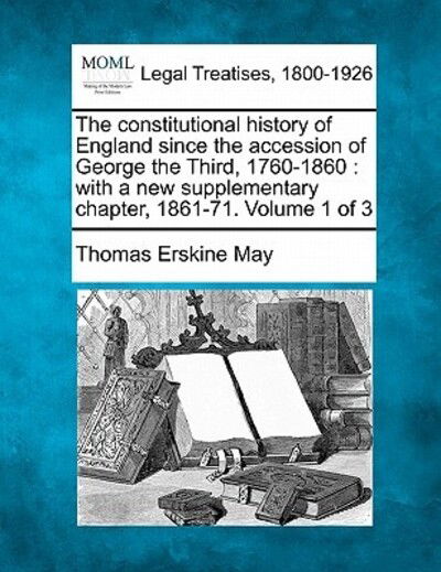 The Constitutional History of England Since the Accession of George the Third, 1760-1860: with a New Supplementary Chapter, 1861-71. Volume 1 of 3 - Thomas Erskine May - Bücher - Gale Ecco, Making of Modern Law - 9781240152124 - 1. Dezember 2010