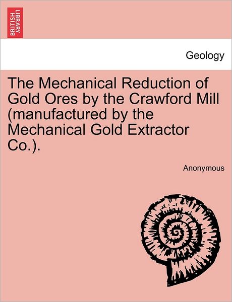 Cover for Anonymous · The Mechanical Reduction of Gold Ores by the Crawford Mill (Manufactured by the Mechanical Gold Extractor Co.). (Paperback Book) (2011)