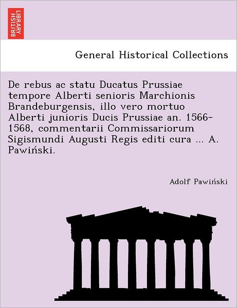 Cover for Adolf Pawin Ski · De Rebus Ac Statu Ducatus Prussiae Tempore Alberti Senioris Marchionis Brandeburgensis, Illo Vero Mortuo Alberti Junioris Ducis Prussiae An. 1566-1568, Commentarii Commissariorum Sigismundi Augusti Regis Editi Cura ... A. Pawin Ski. (Paperback Book) (2012)