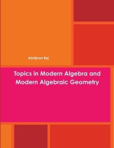 Cover for Abhijnan Rej · Topics in Modern Algebra and Modern Algebraic Geometry (Book) (2013)