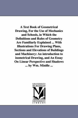 Cover for Michigan Historical Reprint Series · A Text Book of Geometrical Drawing, for the Use of Mechanics and Schools, in Which the Definitions and Rules of Geometry Are Familiarly Explained ... ... to Isometrical Drawing ... by Wm. Minifie ... (Paperback Book) (2006)