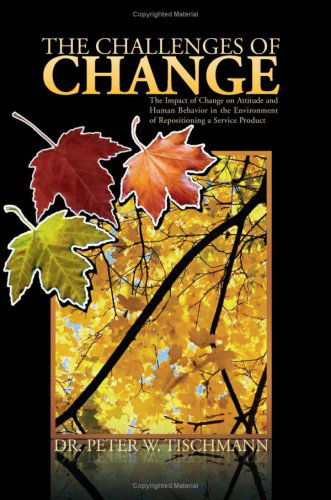The Challenges of Change: the Impact of Change on Attitude and Human Behavior in the Environment of Repositioning a Service Product - Dr. Peter W. Tischmann - Books - Xlibris - 9781425759124 - September 26, 2007