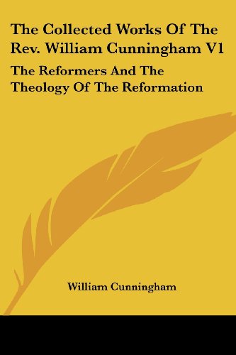 The Collected Works of the Rev. William Cunningham V1: the Reformers and the Theology of the Reformation - William Cunningham - Books - Kessinger Publishing, LLC - 9781430485124 - January 17, 2007