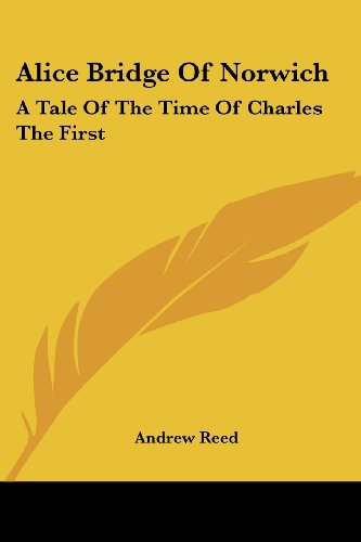 Alice Bridge of Norwich: a Tale of the Time of Charles the First - Andrew Reed - Books - Kessinger Publishing, LLC - 9781432689124 - June 25, 2007