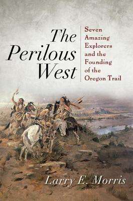 Cover for Larry E. Morris · The Perilous West: Seven Amazing Explorers and the Founding of the Oregon Trail (Hardcover Book) (2012)