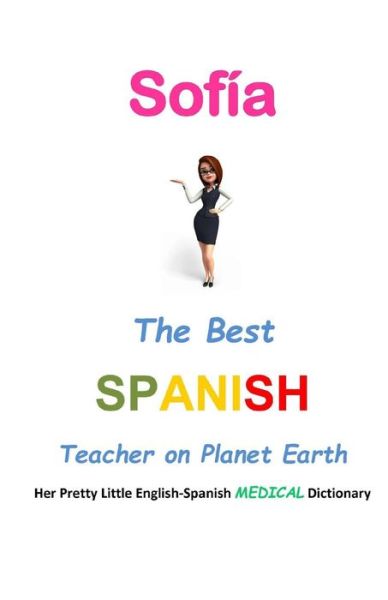 Cover for J L Leyva · Sofia, the Best Spanish Teacher on Planet Earth: Her Pretty Little English-spanish Medical Dictionary (Paperback Book) (2015)