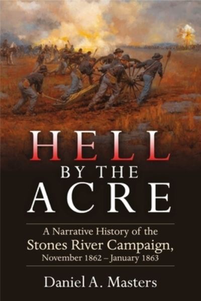 Cover for Daniel A Masters · Hell by the Acre: A Narrative History of the Stones River Campaign, November 1862-January 1863 (Hardcover Book) (2024)