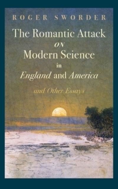 Cover for Roger Sworder · Romantic Attack on Modern Science in England and America &amp; Other Essays (Book) (2015)