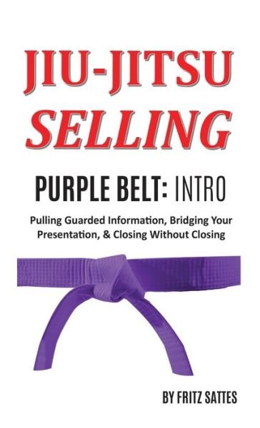 Fritz Sattes · Jiu Jitsu Selling: Purple Belt Intro: Pulling Guarded Information, Bridging Your Presentation, & Closing Without Closing - Jiu Jitsu Selling (Hardcover Book) (2020)