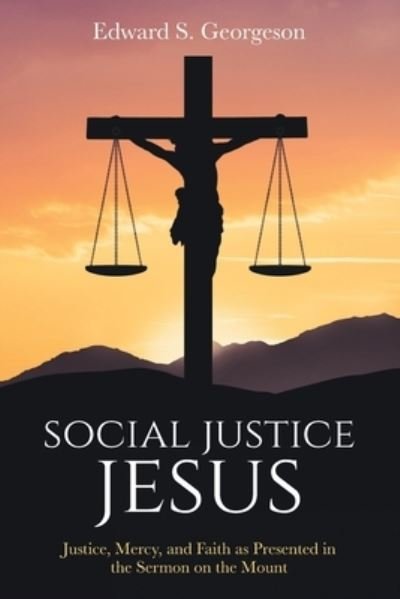 Social Justice Jesus: Justice, Mercy, and Faith as Presented in the Sermon on the Mount - Edward S Georgeson - Books - None - 9781736437124 - June 20, 2021
