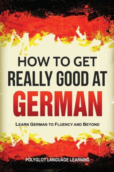 Cover for Language Learning Polyglot · How to Get Really Good at German: Learn German to Fluency and Beyond (Paperback Book) [3rd edition] (2019)