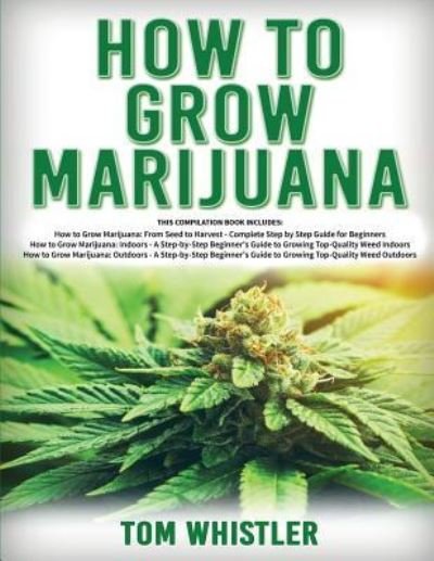 Cover for Tom Whistle · How to Grow Marijuana: 3 Books in 1 - The Complete Beginner's Guide for Growing Top-Quality Weed Indoors and Outdoors (Paperback Book) (2019)