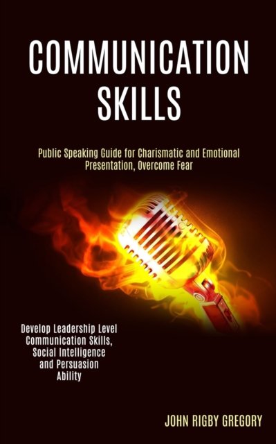 Cover for John Rigby Gregory · Communication Skills: Public Speaking Guide for Charismatic and Emotional Presentation, Overcome Fear (Develop Leadership Level Communication Skills, Social Intelligence and Persuasion Ability) (Paperback Book) (2020)