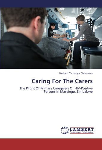 Cover for Herbert Tichauya Chikukwa · Caring for the Carers: the Plight of Primary Caregivers of Hiv-positive Persons in Masvingo, Zimbabwe (Paperback Book) (2012)