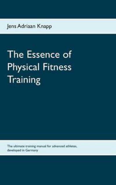 Cover for Jens Adriaan Knapp · The Essence of Physical Fitness Training: The ultimate training manual for advanced athletes, developed in Germany (Paperback Book) (2015)