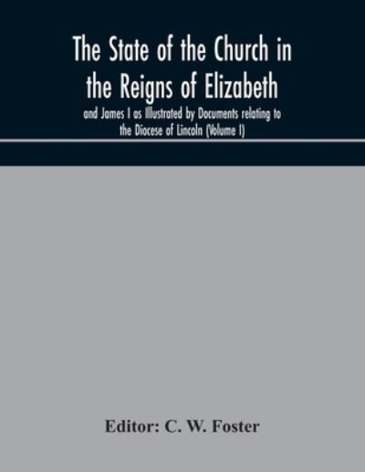Cover for C W Foster · The State of the Church in the Reigns of Elizabeth and James I as Illustrated by Documents relating to the Diocese of Lincoln (Volume I) (Pocketbok) (2020)