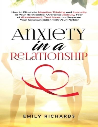 Cover for Emily Richards · Anxiety in a Relationship: How to Eliminate Negative Thinking and Insecurity in Your Relationship, Overcome Jealousy, Fear of Abandonment, Trust Issues, &amp; Improve Your Communication with Your Partner (Paperback Book) (2020)