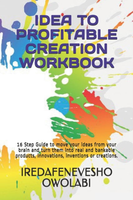 Cover for Iredafenevesho Owolabi · Idea to Profitable Creation Workbook: 16 Step Guide to move your ideas from your brain and turn them into real and bankable products, innovations, inventions or creations. - Creativity (Paperback Book) (2020)