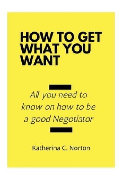 Cover for Katherina C Norton · How to get what you want: All you need to know on how to be a good negotiator (Paperback Book) (2022)