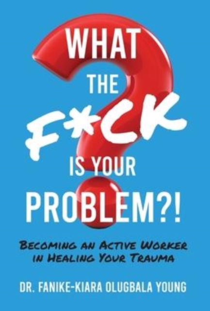 Cover for Fanike-Kiara Olugbala Young · What the F*ck Is Your Problem?!: Becoming an Active Worker in Healing Your Trauma (Hardcover Book) (2022)