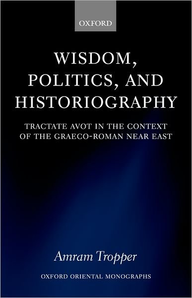 Cover for Tropper, Amram (, Mandel Scholar at the Mandel Institute of Jewish Studies at the Hebrew University of Jerusalem and Lecturer in the university's department of Jewish History) · Wisdom, Politics, and Historiography: Tractate Avot in the Context of the Graeco-Roman Near East - Oxford Oriental Monographs (Gebundenes Buch) (2004)