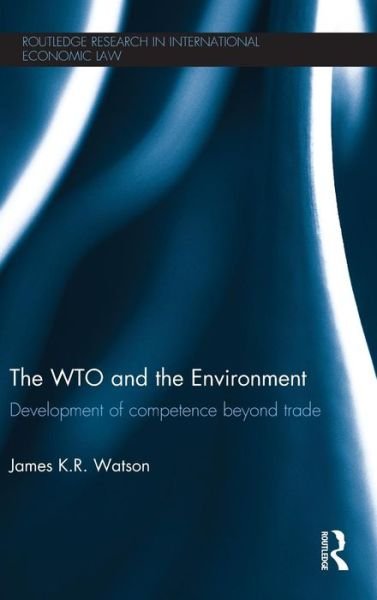The WTO and the Environment: Development of competence beyond trade - Routledge Research in International Economic Law - James Watson - Books - Taylor & Francis Ltd - 9780415527125 - October 10, 2012
