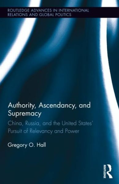 Cover for Hall, Gregory O. (Morehouse College, USA) · Authority, Ascendancy, and Supremacy: China, Russia, and the United States' Pursuit of Relevancy and Power - Routledge Advances in International Relations and Global Politics (Hardcover Book) (2013)