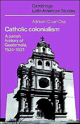 Cover for Oss, Adriaan C. van (Rijksuniversiteit Leiden, The Netherlands) · Catholic Colonialism: A Parish History of Guatemala, 1524–1821 - Cambridge Latin American Studies (Paperback Book) (2002)