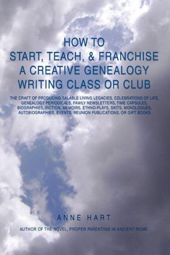 Cover for Anne Hart · How to Start, Teach, &amp; Franchise a Creative Genealogy Writing Class or Club: the Craft of Producing Salable Living Legacies, Celebrations of Life, ... Events, Reunion Publications, or Gift Books (Taschenbuch) (2008)