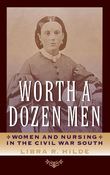 Cover for Libra R. Hilde · Worth a Dozen Men: Women and Nursing in the Civil War South (Nation Divided: New Studies in Civil War History) - A Nation Divided: New Studies in Civil War History (Hardcover Book) (2012)