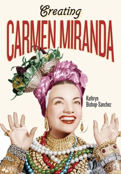 Cover for Kathryn Bishop-Sanchez · Creating Carmen Miranda: Sex, Camp, and Transnational Stardom (Hardcover Book) (2016)